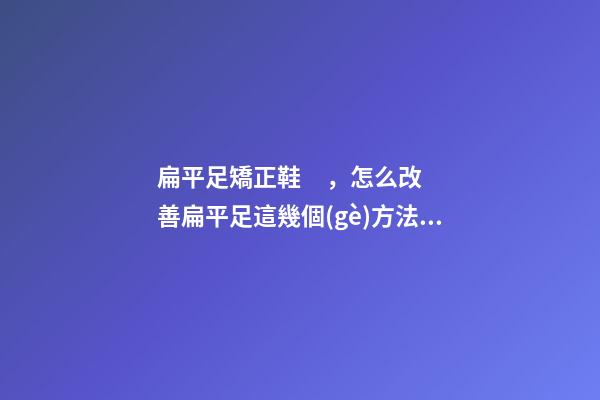 扁平足矯正鞋，怎么改善扁平足這幾個(gè)方法很管用
